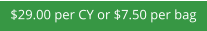 $29.00 per CY or $7.50 per bag