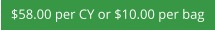 $58.00 per CY or $10.00 per bag